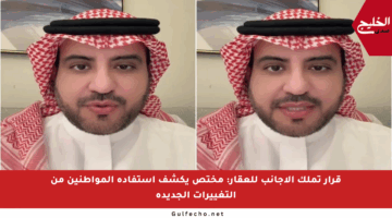 قرار تملك الأجانب للعقار: مختص يكشف استفادة المواطنين من التغييرات الجديدة